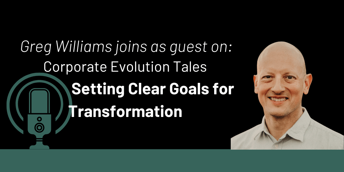 Corporate Evolution Tales - Greg Williams: Setting Clear Goals for Transformation