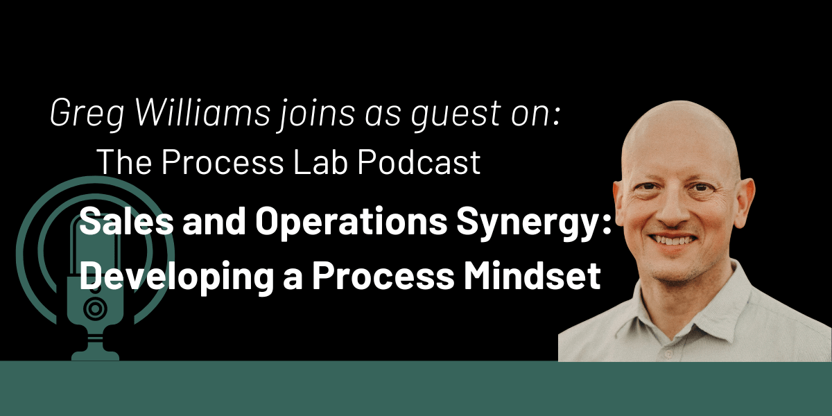 The Process Lab Podcast: Sales and Operations Synergy: Developing a Process Mindset with Greg Williams