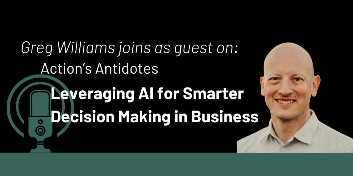 Action's Antidotes: Leveraging AI for Smarter Decision Making in Business with Greg Williams